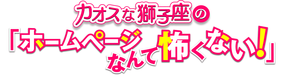 カオスな獅子座の「ホームページなんて恐くない！」